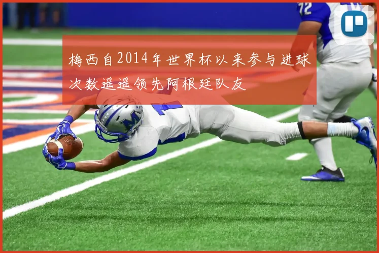 梅西自2014年世界杯以来参与进球次数遥遥领先阿根廷队友
