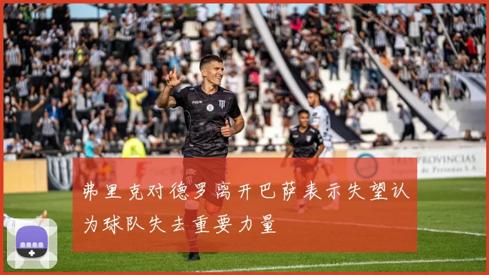 弗里克对德罗离开巴萨表示失望认为球队失去重要力量
