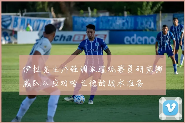 伊拉克主帅强调派遣观察员研究挪威队以应对哈兰德的战术准备