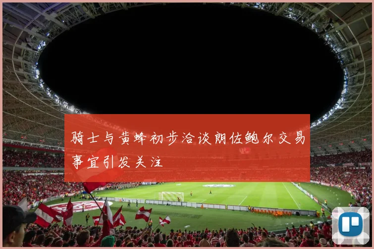 骑士与黄蜂初步洽谈朗佐鲍尔交易事宜引发关注