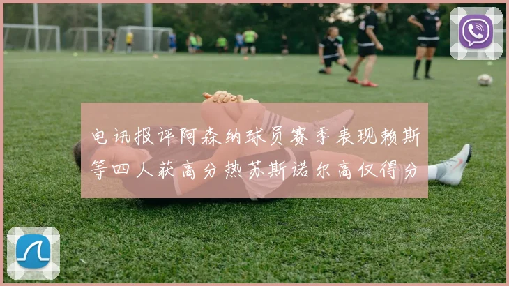 电讯报评阿森纳球员赛季表现赖斯等四人获高分热苏斯诺尔高仅得分