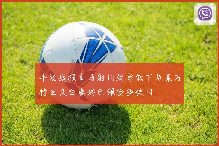 半场战报皇马射门效率低下与莱万特互交白卷姆巴佩险些破门