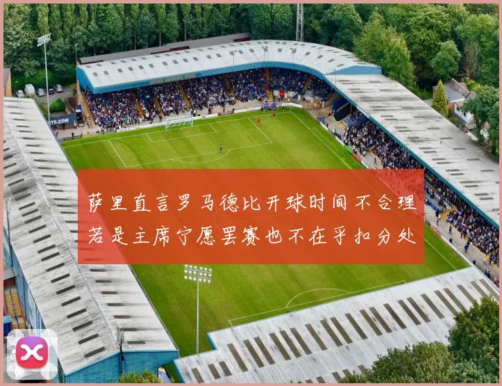 萨里直言罗马德比开球时间不合理若是主席宁愿罢赛也不在乎扣分处罚