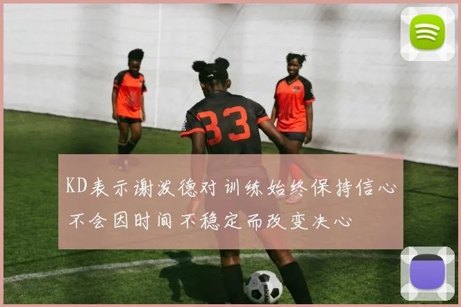 KD表示谢泼德对训练始终保持信心不会因时间不稳定而改变决心