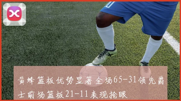 黄蜂篮板优势显著全场65-31领先爵士前场篮板21-11表现抢眼