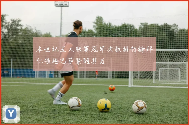 本世纪五大联赛冠军次数排行榜拜仁领跑巴萨紧随其后