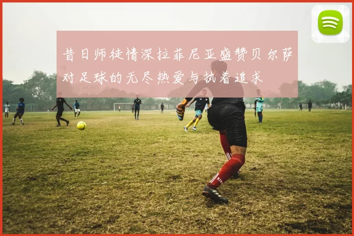 昔日师徒情深拉菲尼亚盛赞贝尔萨对足球的无尽热爱与执着追求