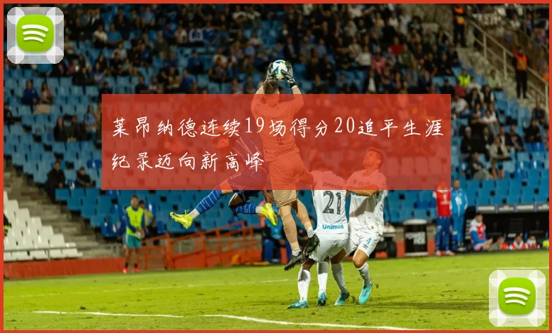 莱昂纳德连续19场得分20追平生涯纪录迈向新高峰
