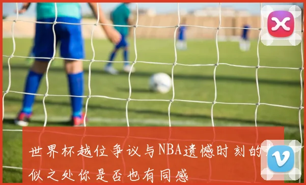 世界杯越位争议与NBA遗憾时刻的相似之处你是否也有同感
