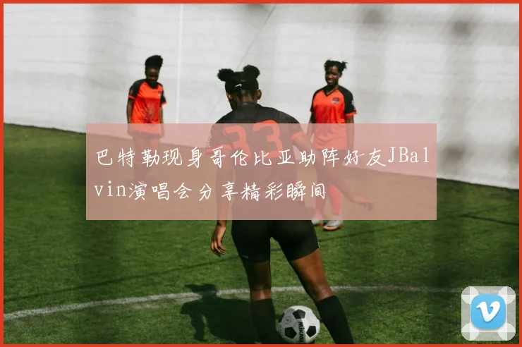 巴特勒现身哥伦比亚助阵好友JBalvin演唱会分享精彩瞬间