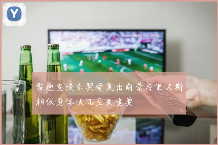 雷迪克谈东契奇复出前景与里夫斯相似身体状况至关重要