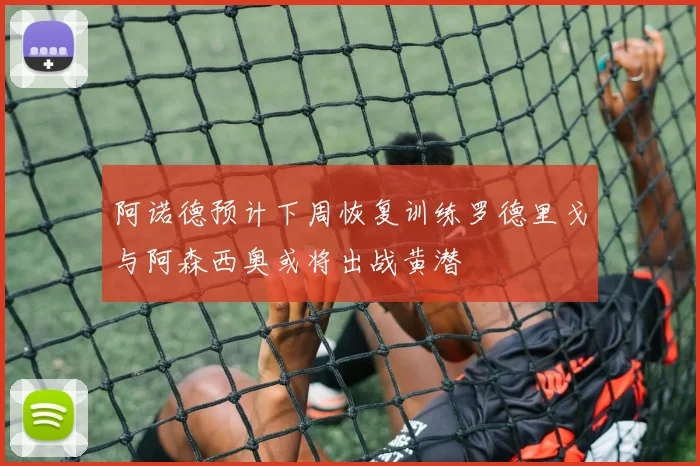 阿诺德预计下周恢复训练罗德里戈与阿森西奥或将出战黄潜