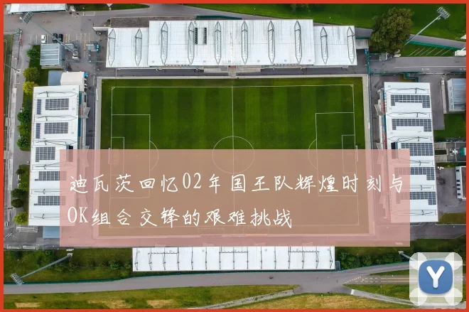 迪瓦茨回忆02年国王队辉煌时刻与OK组合交锋的艰难挑战