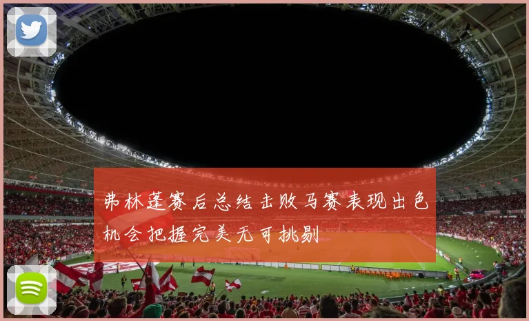 弗林蓬赛后总结击败马赛表现出色机会把握完美无可挑剔