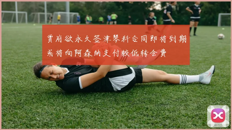 贾府欲永久签津琴科合同即将到期或将向阿森纳支付较低转会费