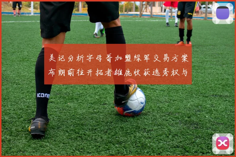 美记分析字母哥加盟绿军交易方案布朗前往开拓者雄鹿收获选秀权与年轻球员