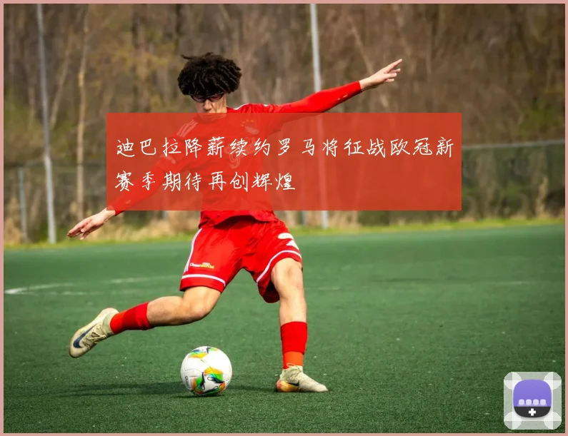 迪巴拉降薪续约罗马将征战欧冠新赛季期待再创辉煌