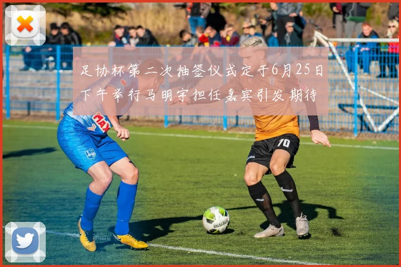 足协杯第二次抽签仪式定于6月25日下午举行马明宇担任嘉宾引发期待