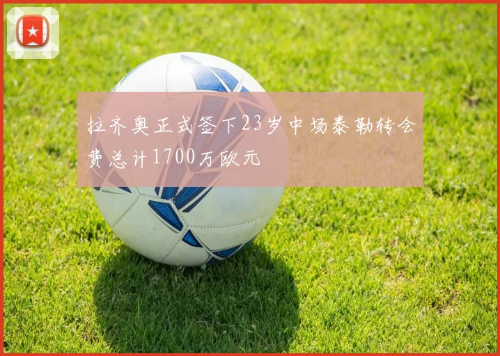 拉齐奥正式签下23岁中场泰勒转会费总计1700万欧元