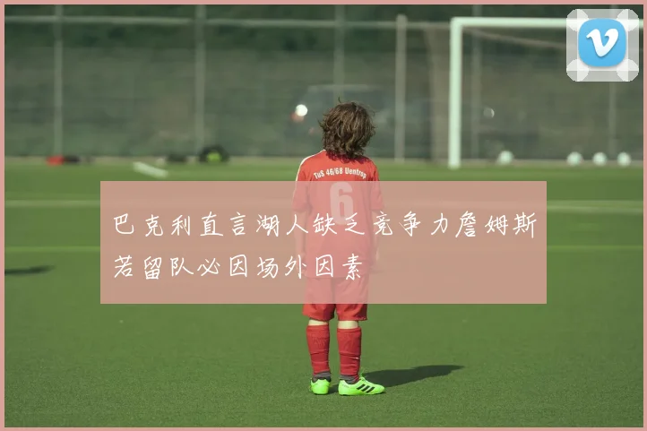 巴克利直言湖人缺乏竞争力詹姆斯若留队必因场外因素