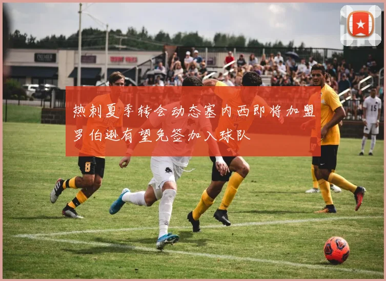 热刺夏季转会动态塞内西即将加盟罗伯逊有望免签加入球队