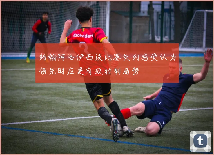 约翰阿洛伊西谈比赛失利感受认为领先时应更有效控制局势