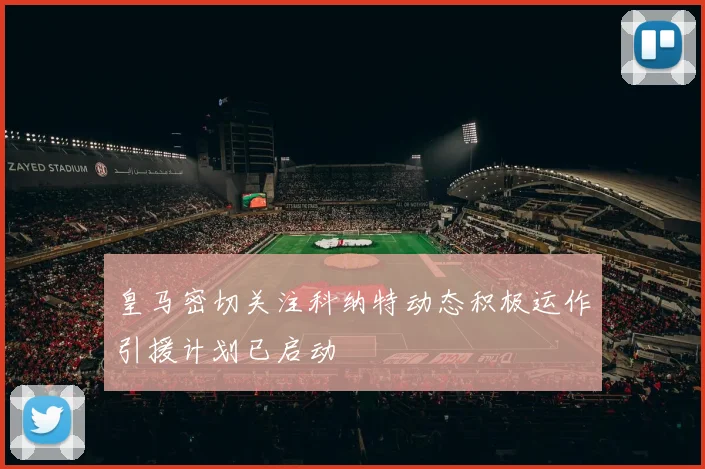 皇马密切关注科纳特动态积极运作引援计划已启动