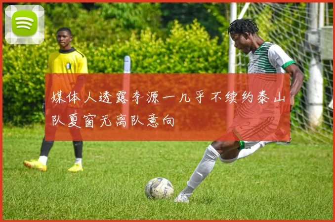 媒体人透露李源一几乎不续约泰山队夏窗无离队意向