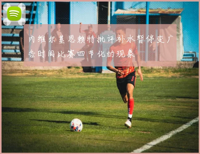 内维尔基恩赖特批评补水暂停变广告时间比赛四节化的现象