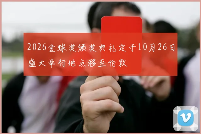2026金球奖颁奖典礼定于10月26日盛大举行地点移至伦敦