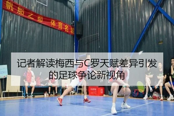 记者解读梅西与C罗天赋差异引发的足球争论新视角